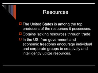 Resources
 The United States is among the top

producers of the resources it possesses.
 Obtains lacking resources through trade
 In the US, free government and
economic freedoms encourage individual
and corporate groups to creatively and
intelligently utilize resources.

 