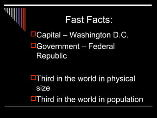 Fast Facts:
Capital – Washington D.C.
Government – Federal

Republic
Third in the world in physical

size
Third in the world in population

 
