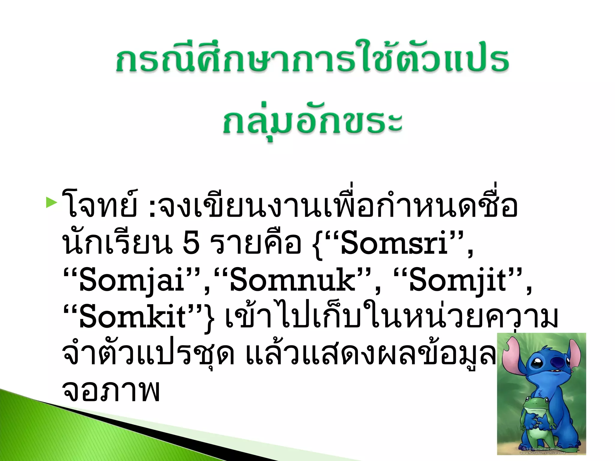  โจทย์

:จงเขียนงานเพือกำาหนดชือ
่
่
นักเรียน 5 รายคือ {“Somsri”,
“Somjai”,“Somnuk”, “Somjit”,
“Somkit”} เข้าไปเก็บในหน่วยความ
จำาตัวแปรชุด แล้วแสดงผลข้อมูลที่
จอภาพ

 
