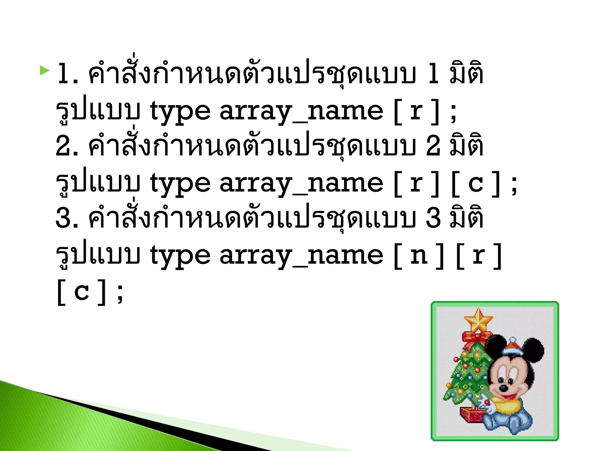 คำำสังกำำหนดตัวแปรชุดแบบ 1 มิติ 
่
รูปแบบ type array_name [ r ] ; 
2. คำำสังกำำหนดตัวแปรชุดแบบ 2 มิติ
่
รูปแบบ type array_name [ r ] [ c ] ; 
3. คำำสังกำำหนดตัวแปรชุดแบบ 3 มิติ
่
รูปแบบ type array_name [ n ] [ r ]
[c];

 1.

 