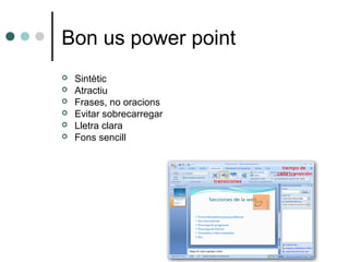 Bon us power point







Sintètic
Atractiu
Frases, no oracions
Evitar sobrecarregar
Lletra clara
Fons sencill

 