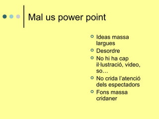 Mal us power point







Ideas massa
largues
Desordre
No hi ha cap
il·lustració, video,
so…
No crida l’atenció
dels espectadors
Fons massa
cridaner

 