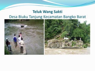 Teluk Wang Sakti
Desa Biuku Tanjung Kecamatan Bangko Barat

 