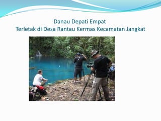 Danau Depati Empat
Terletak di Desa Rantau Kermas Kecamatan Jangkat

 