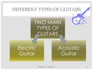 DIFFERENT TYPES OF GUITARS

TWO MAIN
TYPES OF
GUITARS
Electric
Guitar

Acoustic
Guitar
Marlouise C. Pachorro

3

 