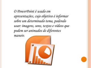 O PowerPoint é usado em
apresentações, cujo objetivo é informar
sobre um determinado tema, podendo
usar: imagens, sons, textos e vídeos que
podem ser animados de diferentes
maneiras.

 