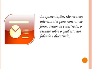 As apresentações, são recursos
interessantes para mostrar, de
forma resumida e ilustrada, o
assunto sobre o qual estamos
falando e discutindo.

 
