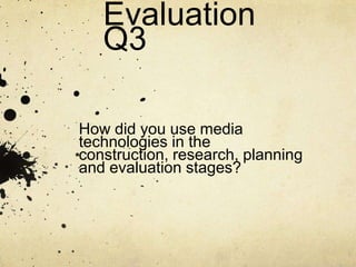 Evaluation
Q3
How did you use media
technologies in the
construction, research, planning
and evaluation stages?

 
