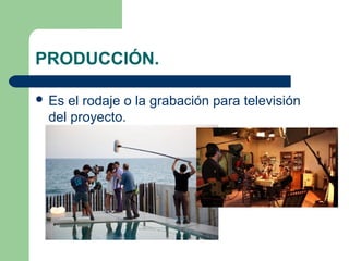 PRODUCCIÓN.
 Es

el rodaje o la grabación para televisión
del proyecto.

 