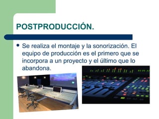 POSTPRODUCCIÓN.
 Se

realiza el montaje y la sonorización. El
equipo de producción es el primero que se
incorpora a un proyecto y el último que lo
abandona.

 