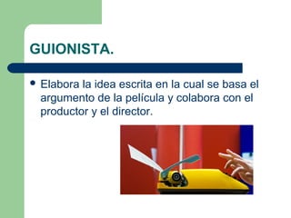 GUIONISTA.
 Elabora

la idea escrita en la cual se basa el
argumento de la película y colabora con el
productor y el director.

 