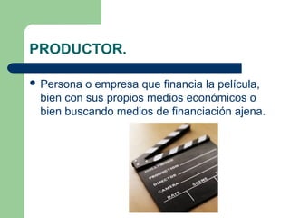 PRODUCTOR.
 Persona

o empresa que financia la película,
bien con sus propios medios económicos o
bien buscando medios de financiación ajena.

 