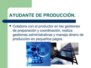 AYUDANTE DE PRODUCCIÓN.
 Colabora

con el productor en las gestiones
de preparación y coordinación, realiza
gestiones administrativas y maneja dinero de
producción en pequeños pagos.

 