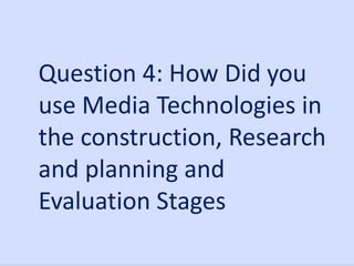 Question 4: How Did you
use Media Technologies in
the construction, Research
and planning and
Evaluation Stages

 