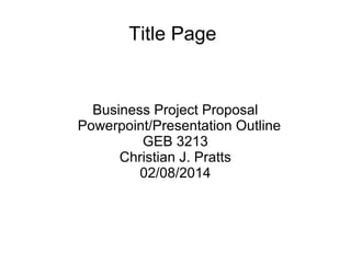 Title Page

Business Project Proposal
Powerpoint/Presentation Outline
GEB 3213
Christian J. Pratts
02/08/2014

 