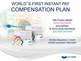 WORLD’S FIRST INSTANT PAY

COMPENSATION PLAN
Talk Fusion adalah
SATU-SATUNYA
perusahaan
di dunia yang membayar
SECARA INSTAN!

Komisi dibayarkan 3 menit
setelah penjualan dilakukan!

 