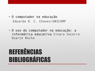 • O computador na educação
Eduardo O. C. Chaves/UNICAMP
• O uso do computador na educação: a
informática educativa Sinara Socorro
Duarte Rocha

REFERÊNCIAS
BIBLIOGRÁFICAS

 