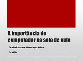 A importância do
computador na sala de aula
Carolina Rausch de Oliveira Lopes Veloso
Tecnófilo

 