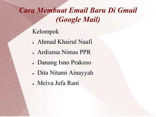 Cara Membuat Email Baru Di Gmail
(Google Mail)
Kelompok
●

Ahmad Khairul Naafi

●

Ardiansa Nimas PPR

●

Danang Isno Prakoso

●

Dita Nitami Ainayyah

●

Meiva Jufa Rani

 