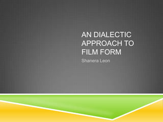 AN DIALECTIC
APPROACH TO
FILM FORM
Shanera Leon

 