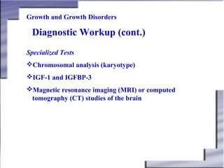 Growth and Growth Disorders

Diagnostic Workup (cont.)
Specialized Tests
Chromosomal analysis (karyotype)
IGF-1 and IGFBP-3
Magnetic resonance imaging (MRI) or computed
tomography (CT) studies of the brain

 
