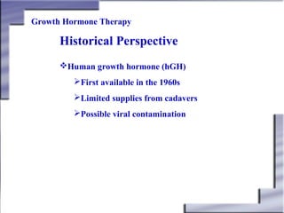 Growth Hormone Therapy

Historical Perspective
Human growth hormone (hGH)
First available in the 1960s
Limited supplies from cadavers
Possible viral contamination

 