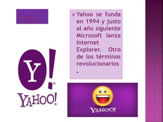  Yahoo se funda
en 1994 y justo
al año siguiente
Microsoft lanza
Internet
Explorer. Otro
de los términos
revolucionarios
.
 