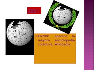  En2001 aparece la
mayorn enciclopedia
colectiva, Wikipedia.
 