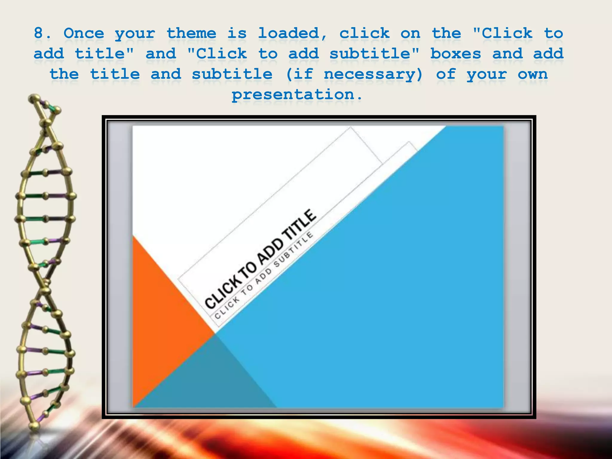 8. Once your theme is loaded, click on the "Click to
add title" and "Click to add subtitle" boxes and add
the title and subtitle (if necessary) of your own
presentation.
 