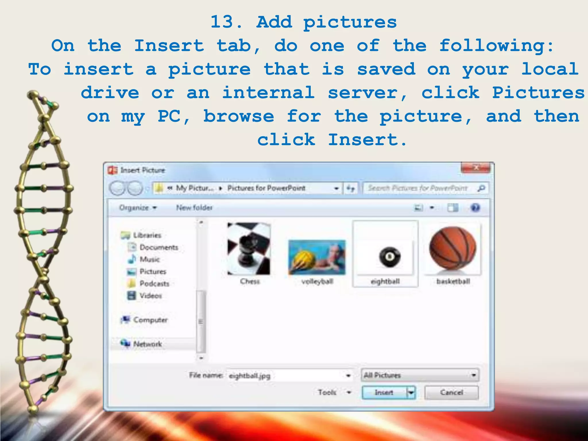 13. Add pictures
On the Insert tab, do one of the following:
To insert a picture that is saved on your local
drive or an internal server, click Pictures
on my PC, browse for the picture, and then
click Insert.
 