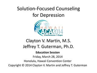 Solution-Focused Counseling
for Depression
Clayton V. Martin, M.S.
Jeffrey T. Guterman, Ph.D.
Education Session
Friday, March 28, 2014
Honolulu, Hawaii Convention Center
Copyright © 2014 Clayton V. Martin and Jeffrey T. Guterman
 