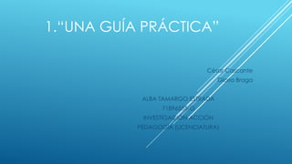 1.“UNA GUÍA PRÁCTICA”
César Cascante
Gloria Braga
ALBA TAMARGO ESTRADA
71896555-G
INVESTIGACIÓN-ACCIÓN
PEDAGOGÍA (LICENCIA...