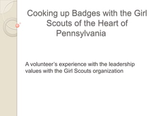 Cooking up Badges with the Girl
Scouts of the Heart of
Pennsylvania
A volunteer’s experience with the leadership
values with the Girl Scouts organization
 