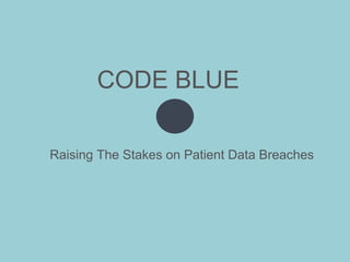 CODE BLUE
Raising The Stakes on Patient Data Breaches
 