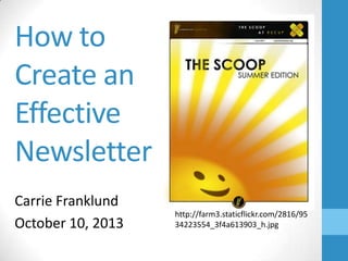 How to
Create an
Effective
Newsletter
Carrie Franklund
October 10, 2013
http://farm3.staticflickr.com/2816/95
34223554_3f4a613903_h.jpg
 