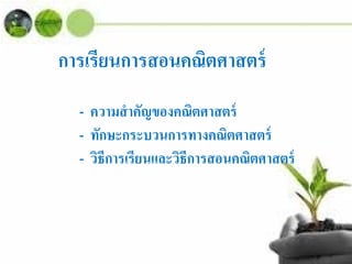 การเรียนการสอนคณิตศาสตร์
- ความสําคัญของคณิตศาสตร์
- ทักษะกระบวนการทางคณิตศาสตร์
- วิธีการเรียนและวิธีการสอนคณิตศาสตร์
 