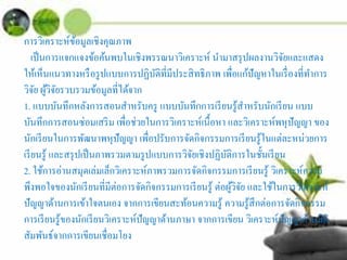 การวิเคราะห์ข้อมูลเชิงคุณภาพ
เป็นการแจกแจงข้อค้นพบในเชิงพรรณนาวิเคราะห์ นํามาสรุปผลงานวิจัยและแสดง
ให้เห็นแนวทางหรือรูปแบบการปฏิบัติที่มีประสิทธิภาพ เพื่อแก้ปัญหาในเรื่องที่ทําการ
วิจัย ผู้วิจัยรวบรวมข้อมูลที่ได้จาก
1. แบบบันทึกหลังการสอนสําหรับครู แบบบันทึกการเรียนรู้สําหรับนักเรียน แบบ
บันทึกการสอนซ่อมเสริม เพื่อช่วยในการวิเคราะห์เนื้อหา และวิเคราะห์พหุปัญญา ของ
นักเรียนในการพัฒนาพหุปัญญา เพื่อปรับการจัดกิจกรรมการเรียนรู้ในแต่ละหน่วยการ
เรียนรู้ และสรุปเป็นภาพรวมตามรูปแบบการวิจัยเชิงปฏิบัติการในชั้นเรียน
2. ใช้การอ่านสมุดเล่มเล็กวิเคราะห์ภาพรวมการจัดกิจกรรมการเรียนรู้ วิเคราะห์ความ
พึงพอใจของนักเรียนที่มีต่อการจัดกิจกรรมการเรียนรู้ ต่อผู้วิจัย และใช้ในการวิเคราะห์
ปัญญาด้านการเข้าใจตนเอง จากการเขียนสะท้อนความรู้ ความรู้สึกต่อการจัดกิจกรรม
การเรียนรู้ของนักเรียนวิเคราะห์ปัญญาด้านภาษา จากการเขียน วิเคราะห์ปัญญาด้านมิติ
สัมพันธ์จากการเขียนเชื่อมโยง
 