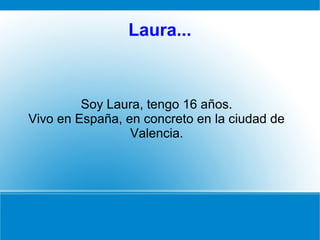 Laura...
Soy Laura, tengo 16 años.
Vivo en España, en concreto en la ciudad de
Valencia.
 