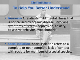 A relatively mild mental illness that
is not caused by organic disease, involving
symptoms of stress (depression, anxiety,
obsessive behavior, hypochondria)
Social isolation refers to a
complete or near-complete lack of contact
with society for members of a social species.
 