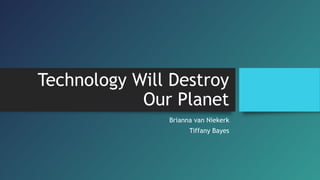 Technology Will Destroy
Our Planet
Brianna van Niekerk
Tiffany Bayes
 