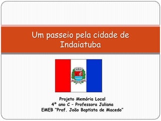 Projeto Memória Local
4º ano C – Professora Juliana
EMEB “Prof. João Baptista de Macedo”
Um passeio pela cidade de
Indaiatuba
 