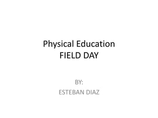 Physical Education
FIELD DAY
BY:
ESTEBAN DIAZ
 