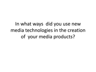 In what ways did you use new
media technologies in the creation
of your media products?
 