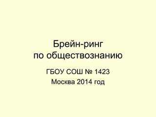 Брейн-ринг
по обществознанию
ГБОУ СОШ № 1423
Москва 2014 год
 