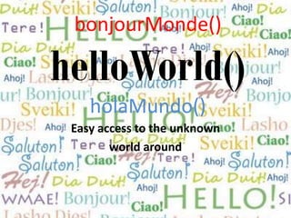 bonjourMonde()
helloWorld()
holaMundo()
Easy access to the unknown
world around
 