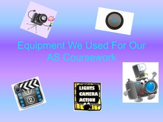 Equipment We Used For Our
AS Coursework
 