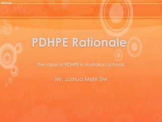 PDHPE Rationale
The value of PDHPE in Australian Schools.
Mr. Joshua Mehl 3M
 