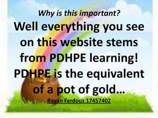 Why is this important?
Well everything you see
on this website stems
from PDHPE learning!
PDHPE is the equivalent
of a pot of gold…
Rayan Ferdous 17457402
 