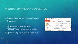 INSERTAR UNA NUEVA DIAPOSITIVA
• Puedes insertar las diapositivas de
2 formas.
A) Seleccionando “NUEVA
DIAPOSITIVA” desde menú inicio
• B) Ctrl + M para nueva diapositiva
 
