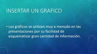 INSERTAR UN GRAFICO
• Los gráficos se utilizan muy a menudo en las
presentaciones por su facilidad de
esquematizar gran cantidad de información.
 